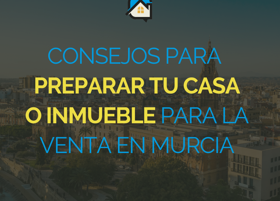 Consejos para preparar tu casa o inmueble para la venta en Murcia